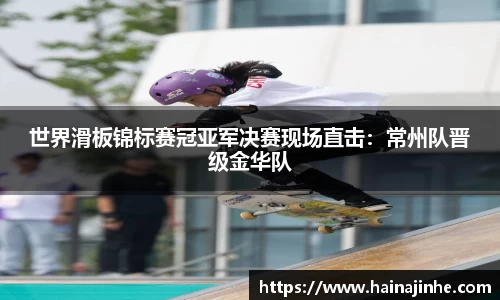 世界滑板锦标赛冠亚军决赛现场直击：常州队晋级金华队