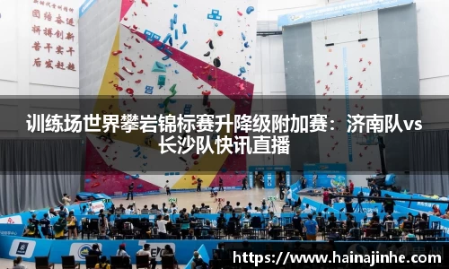 训练场世界攀岩锦标赛升降级附加赛：济南队vs长沙队快讯直播