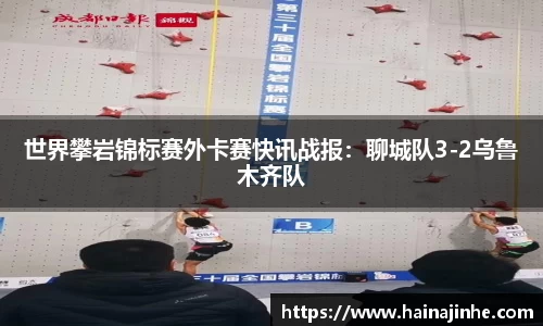 世界攀岩锦标赛外卡赛快讯战报：聊城队3-2乌鲁木齐队