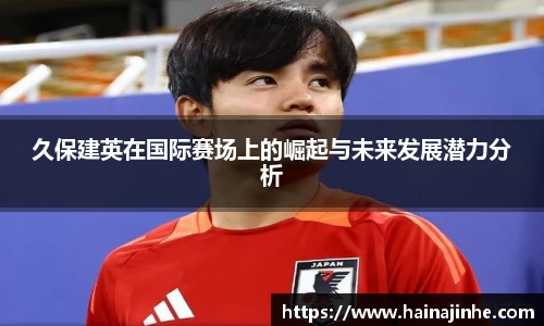 久保建英在国际赛场上的崛起与未来发展潜力分析