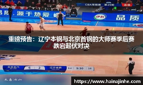 重磅预告：辽宁本钢与北京首钢的大师赛季后赛跌宕起伏对决