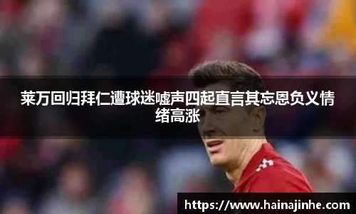 莱万回归拜仁遭球迷嘘声四起直言其忘恩负义情绪高涨