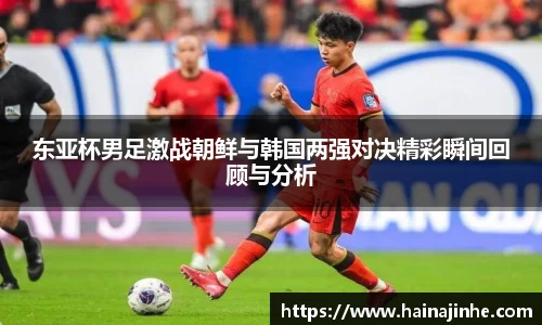 东亚杯男足激战朝鲜与韩国两强对决精彩瞬间回顾与分析