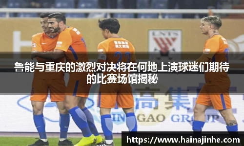 鲁能与重庆的激烈对决将在何地上演球迷们期待的比赛场馆揭秘